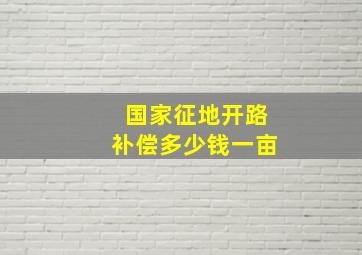 国家征地开路补偿多少钱一亩