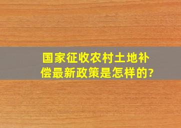 国家征收农村土地补偿最新政策是怎样的?