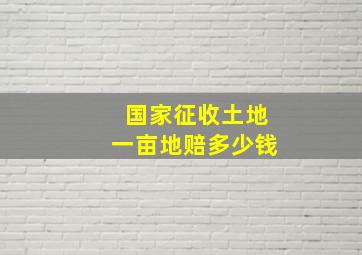 国家征收土地一亩地赔多少钱