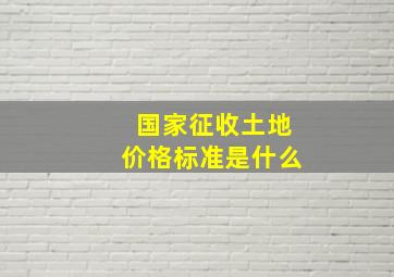 国家征收土地价格标准是什么