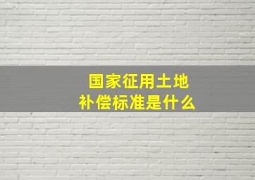 国家征用土地补偿标准是什么(