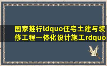 国家推行“住宅土建与装修工程一体化设计施工”,即“一次装修到位...