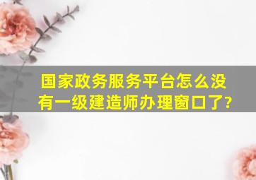 国家政务服务平台怎么没有一级建造师办理窗口了?