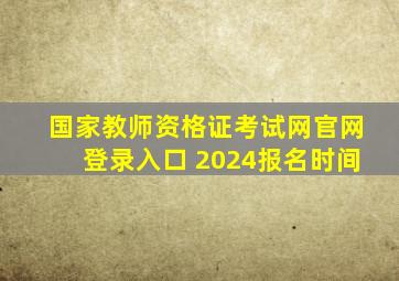 国家教师资格证考试网(官网)登录入口 2024报名时间