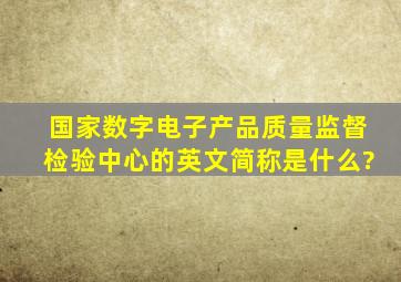 国家数字电子产品质量监督检验中心的英文简称是什么?