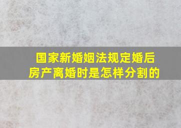 国家新婚姻法规定婚后房产离婚时是怎样分割的