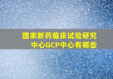 国家新药临床试验研究中心(GCP中心)有哪些