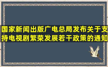 国家新闻出版广电总局发布《关于支持电视剧繁荣发展若干政策的通知...