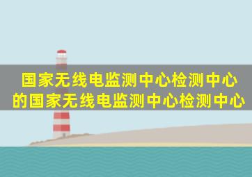 国家无线电监测中心检测中心的国家无线电监测中心检测中心