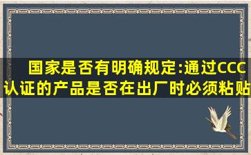 国家是否有明确规定:通过CCC认证的产品,是否在出厂时,必须粘贴...