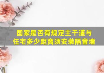 国家是否有规定主干道与住宅多少距离须安装隔音墙