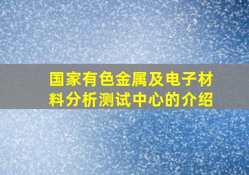 国家有色金属及电子材料分析测试中心的介绍