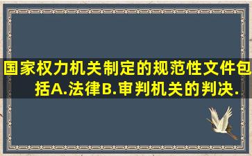 国家权力机关制定的规范性文件包括()。A.法律B.审判机关的判决...