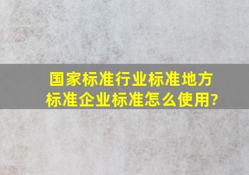 国家标准,行业标准,地方标准,企业标准怎么使用?