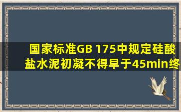 国家标准GB 175中规定硅酸盐水泥初凝不得早于45min,终凝不得迟于( )...