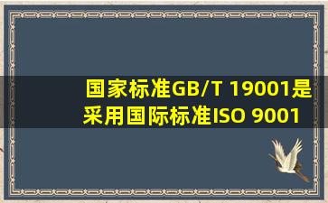 国家标准GB/T 19001是( )采用国际标准ISO 9001。