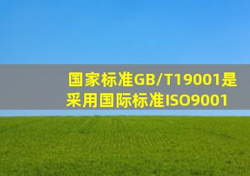 国家标准GB/T19001是( )采用国际标准ISO9001。