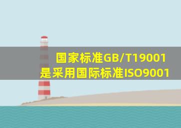 国家标准GB/T19001是采用国际标准ISO9001。