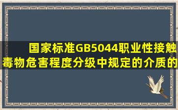 国家标准GB5044《职业性接触毒物危害程度分级》中规定的介质的...