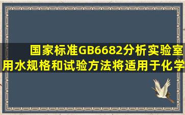 国家标准GB6682《分析实验室用水规格和试验方法》将适用于化学...