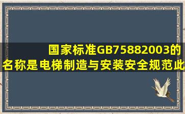 国家标准GB75882003的名称是《电梯制造与安装安全规范》此题为