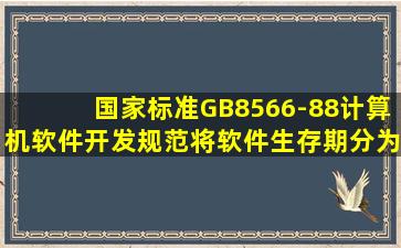 国家标准GB8566-88《计算机软件开发规范》将软件生存期分为哪几个...