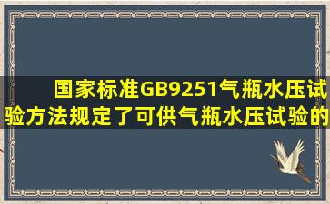 国家标准GB9251《气瓶水压试验方法》规定了可供气瓶水压试验的...