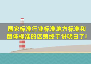 国家标准、行业标准、地方标准和团体标准的区别,终于讲明白了!