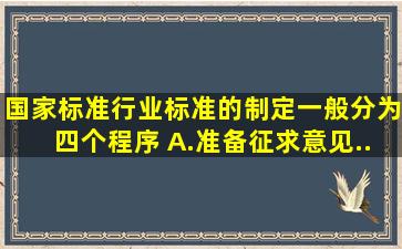 国家标准、行业标准的制定一般分为()四个程序。 A.准备、征求意见...