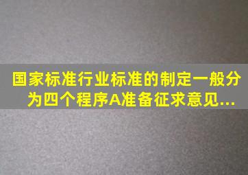 国家标准、行业标准的制定一般分为()四个程序。A准备、征求意见...