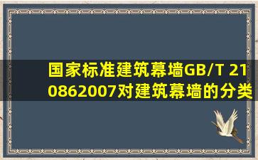 国家标准《建筑幕墙》GB/T 210862007对建筑幕墙的分类,建筑幕墙可...