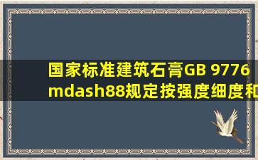 国家标准《建筑石膏》(GB 9776—88)规定,按强度、细度和凝结时间将...