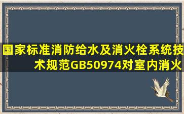 国家标准《消防给水及消火栓系统技术规范》GB50974对室内消火栓