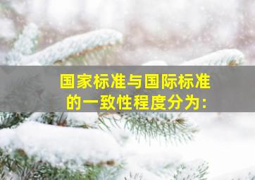 国家标准与国际标准的一致性程度分为:。