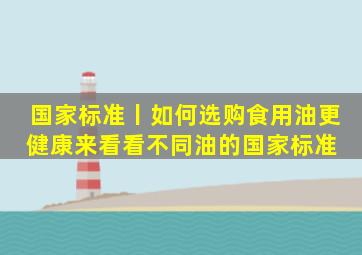 国家标准丨如何选购食用油更健康来看看不同油的国家标准 