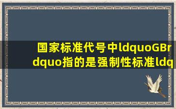 国家标准代号中,“GB”指的是强制性标准,“GB/T”指的是推荐标准。