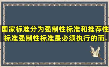 国家标准分为强制性标准和推荐性标准,强制性标准是必须执行的,而...