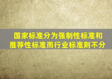 国家标准分为强制性标准和推荐性标准,而行业标准则不分。