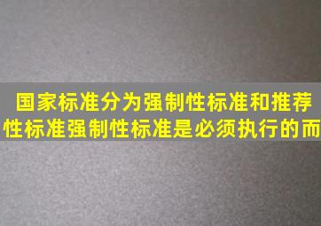 国家标准分为强制性标准和推荐性标准强制性标准是必须执行的而