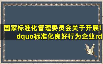 国家标准化管理委员会《关于开展“标准化良好行为企业”试点工作的