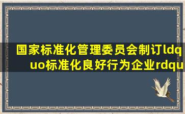 国家标准化管理委员会制订“标准化良好行为企业”确认的基本条件之