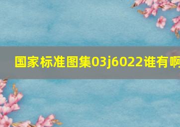 国家标准图集03j6022谁有啊