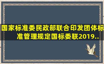 国家标准委、民政部联合印发《团体标准管理规定》国标委联〔2019...