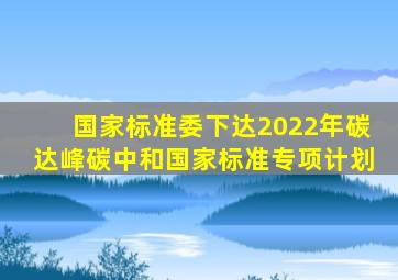 国家标准委下达2022年碳达峰碳中和国家标准专项计划