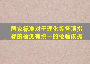 国家标准对于理化等各项指标的检测有统一的检验依据。