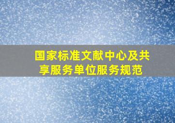 国家标准文献中心及共享服务单位服务规范 