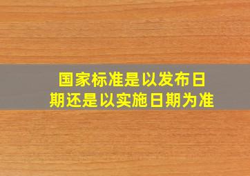 国家标准是以发布日期还是以实施日期为准