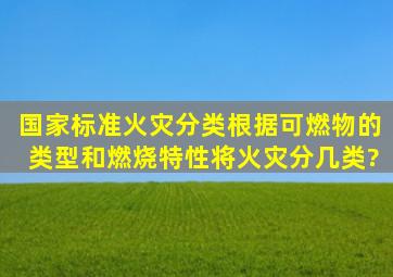 国家标准火灾分类根据可燃物的类型和燃烧特性将火灾分几类?