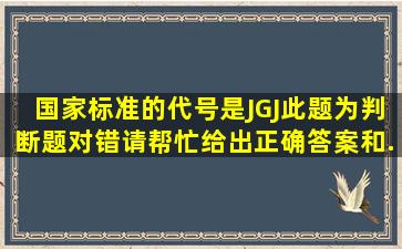 国家标准的代号是JGJ。此题为判断题(对,错)。请帮忙给出正确答案和...