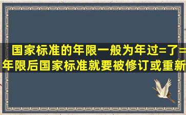 国家标准的年限一般为年过=了=年限后国家标准就要被修订或重新